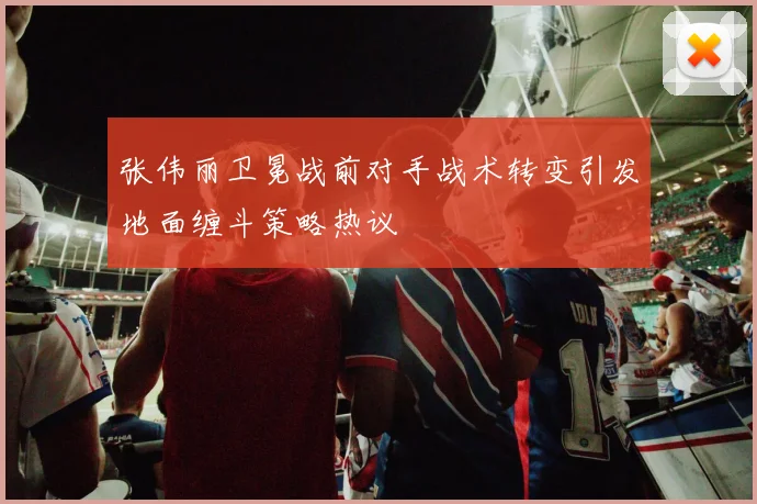张伟丽卫冕战前对手战术转变引发地面缠斗策略热议