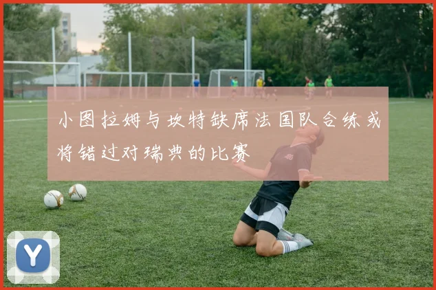 小图拉姆与坎特缺席法国队合练或将错过对瑞典的比赛