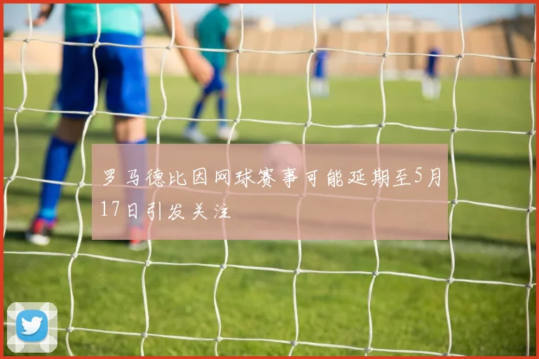 罗马德比因网球赛事可能延期至5月17日引发关注
