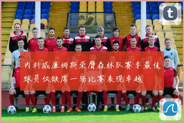 内科威廉姆斯荣膺森林队赛季最佳球员仅缺席一场比赛表现卓越
