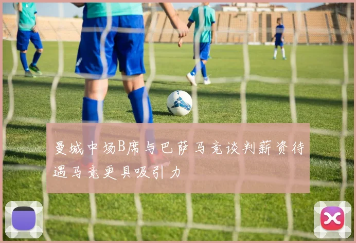 曼城中场B席与巴萨马竞谈判薪资待遇马竞更具吸引力