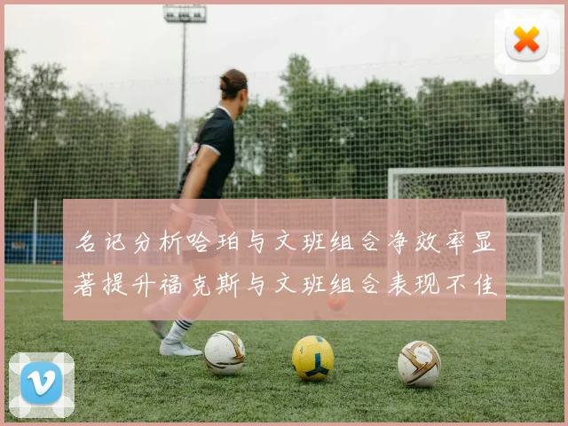 名记分析哈珀与文班组合净效率显著提升福克斯与文班组合表现不佳差距明显