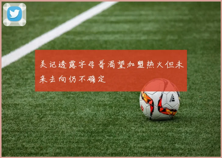 美记透露字母哥渴望加盟热火但未来去向仍不确定