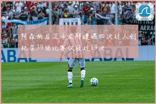 阿森纳后卫卡皮耶遭遇四次过人创纪录39场比赛仅被过19次