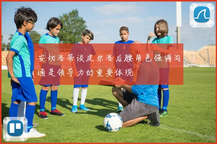 安切洛蒂谈皮尔洛后腰角色强调沟通是领导力的重要体现