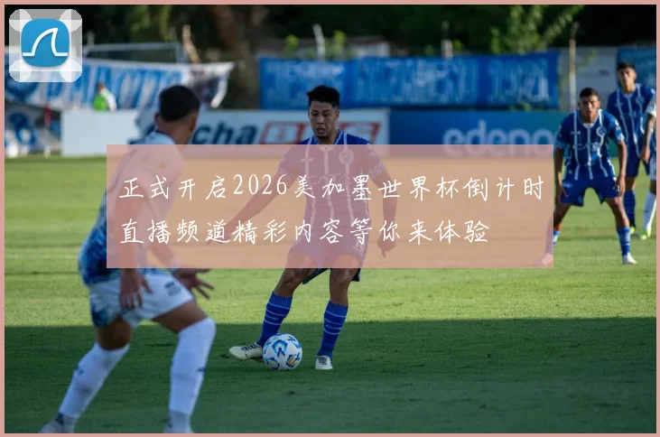 正式开启2026美加墨世界杯倒计时直播频道精彩内容等你来体验