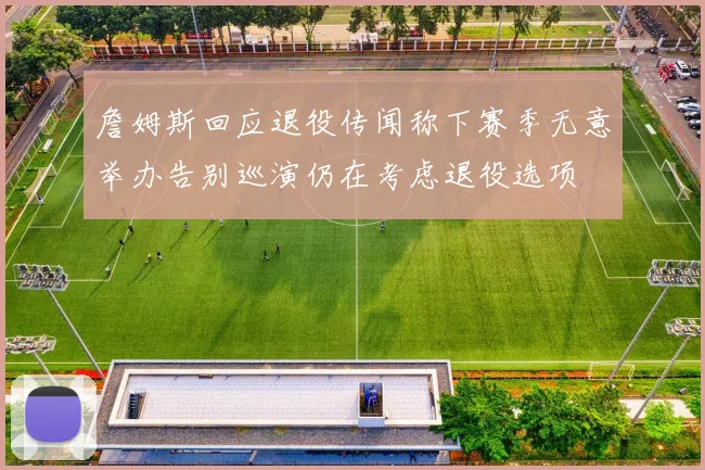 詹姆斯回应退役传闻称下赛季无意举办告别巡演仍在考虑退役选项