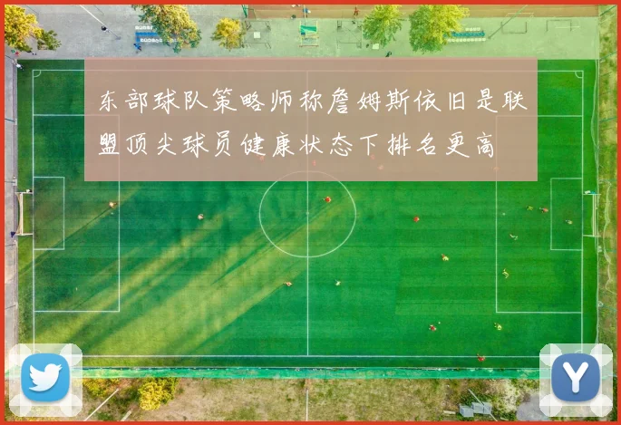 东部球队策略师称詹姆斯依旧是联盟顶尖球员健康状态下排名更高