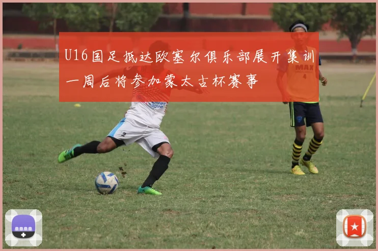 U16国足抵达欧塞尔俱乐部展开集训一周后将参加蒙太古杯赛事