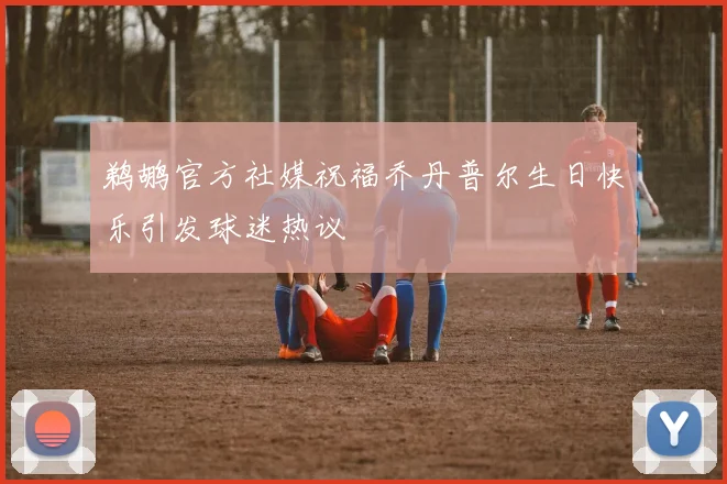 鹈鹕官方社媒祝福乔丹普尔生日快乐引发球迷热议