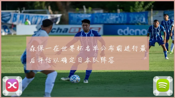 森保一在世界杯名单公布前进行最后评估以确定日本队阵容