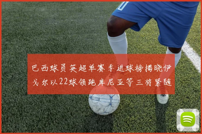 巴西球员英超单赛季进球榜揭晓伊戈尔以22球领跑库尼亚等三将紧随其后
