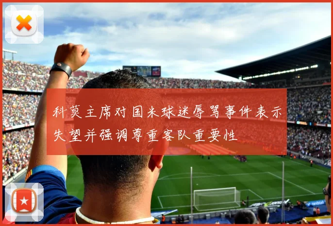 科莫主席对国米球迷辱骂事件表示失望并强调尊重客队重要性