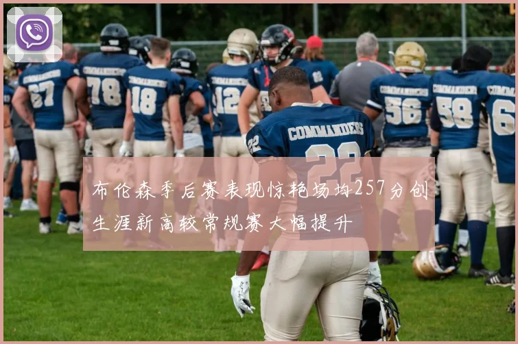 布伦森季后赛表现惊艳场均257分创生涯新高较常规赛大幅提升