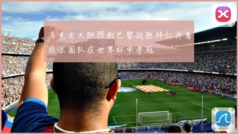 马克龙大胆预测巴黎战胜拜仁并看好法国队在世界杯中夺冠