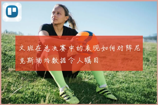 文班在总决赛中的表现如何对阵尼克斯场均数据令人瞩目