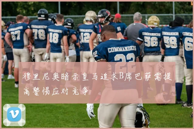 穆里尼奥暗示皇马追求B席巴萨需提高警惕应对竞争